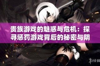 貴族游戲的魅惑與危機：探尋懲罰游戲背后的秘密與陰謀