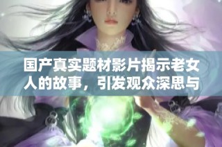 國產真實題材影片揭示老女人的故事，引發觀眾深思與共鳴