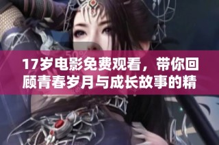 17歲電影免費觀看，帶你回顧青春歲月與成長故事的精彩瞬間