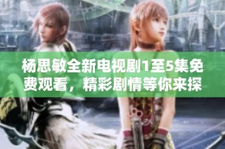 楊思敏全新電視劇1至5集免費觀看，精彩劇情等你來探索