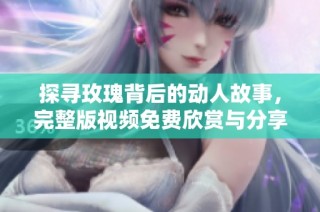 探尋玫瑰背后的動人故事，完整版視頻免費欣賞與分享