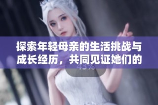 探索年輕母親的生活挑戰(zhàn)與成長經(jīng)歷，共同見證她們的堅韌與改變