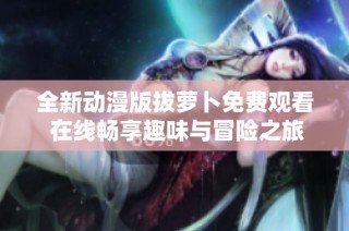 全新動漫版拔蘿卜免費觀看 在線暢享趣味與冒險之旅