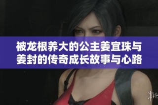 被龍根養大的公主姜宜珠與姜封的傳奇成長故事與心路歷程