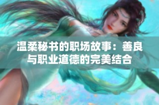溫柔秘書的職場故事：善良與職業道德的完美結合