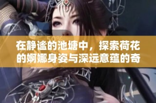 在靜謐的池塘中，探索荷花的婀娜身姿與深遠(yuǎn)意蘊的奇妙旅程