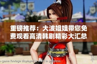 重磅推薦：大波姐姐帶您免費觀看高清韓劇精彩大匯總