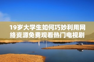 19歲大學生如何巧妙利用網絡資源免費觀看熱門電視劇的秘籍分享