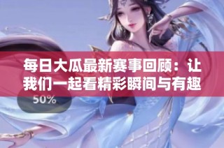 每日大瓜最新賽事回顧：讓我們一起看精彩瞬間與有趣花絮