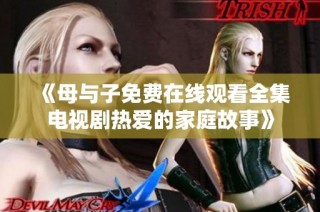 《母與子免費在線觀看全集電視劇熱愛的家庭故事》