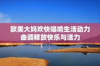 歐美大媽歡快唱響生活動(dòng)力曲調(diào)釋放快樂與活力