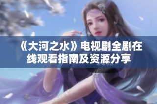 《大河之水》電視劇全劇在線觀看指南及資源分享