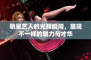 明星藝人的光輝瞬間，展現(xiàn)不一樣的魅力與才華