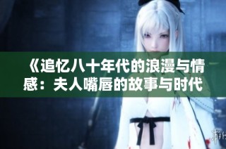 《追憶八十年代的浪漫與情感：夫人嘴唇的故事與時代印記》