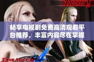 暢享電視劇免費高清觀看平臺推薦，豐富內容盡在掌握之中
