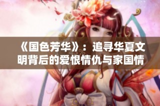 《國色芳華》：追尋華夏文明背后的愛恨情仇與家國情懷