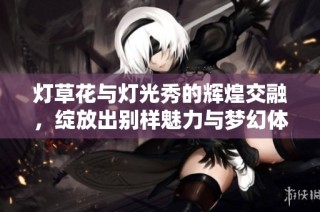 燈草花與燈光秀的輝煌交融，綻放出別樣魅力與夢幻體驗