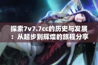 探索7v7.7cc的歷史與發(fā)展：從起步到輝煌的旅程分享
