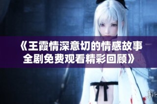 《王霞情深意切的情感故事全劇免費(fèi)觀看精彩回顧》