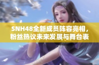 SNH48全新成員陣容亮相，粉絲熱議未來發(fā)展與舞臺表現(xiàn)