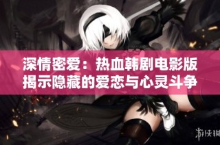 深情密愛：熱血韓劇電影版揭示隱藏的愛戀與心靈斗爭