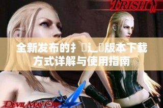 全新發布的扌喿辶畐版本下載方式詳解與使用指南