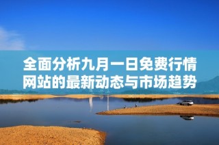 全面分析九月一日免費行情網(wǎng)站的最新動態(tài)與市場趨勢