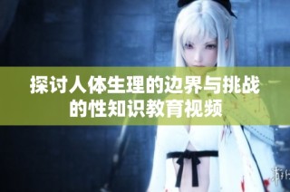 探討人體生理的邊界與挑戰的性知識教育視頻