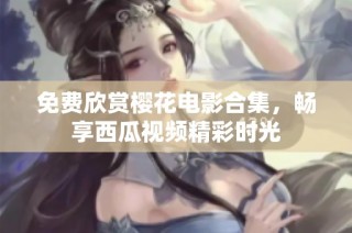 免費欣賞櫻花電影合集，暢享西瓜視頻精彩時光