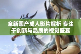全新國產成人影片解析 專注于創新與品質的視覺盛宴