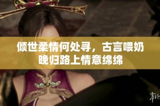 傾世柔情何處尋，古言喂奶晚歸路上情意綿綿