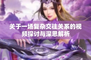 關(guān)于一場復(fù)雜交往關(guān)系的視頻探討與深思解析