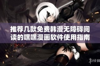 推薦幾款免費(fèi)韓漫無(wú)障礙閱讀的嘿嘿漫畫(huà)軟件使用指南