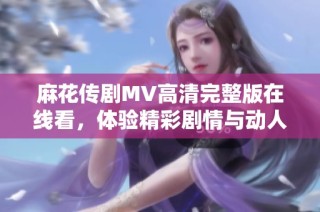 麻花傳劇MV高清完整版在線看，體驗精彩劇情與動人音樂盛宴