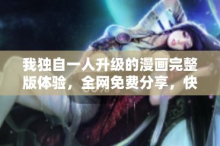 我獨(dú)自一人升級(jí)的漫畫(huà)完整版體驗(yàn)，全網(wǎng)免費(fèi)分享，快來(lái)觀看！