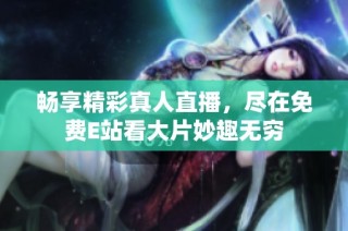 暢享精彩真人直播，盡在免費E站看大片妙趣無窮