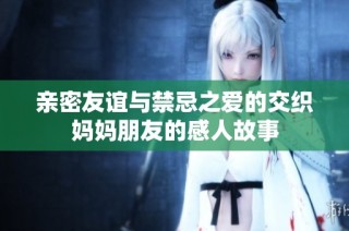 親密友誼與禁忌之愛的交織媽媽朋友的感人故事
