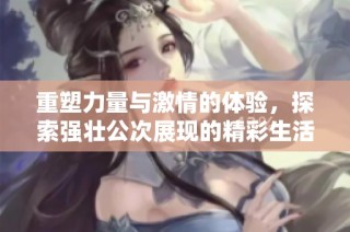 重塑力量與激情的體驗，探索強壯公次展現的精彩生活