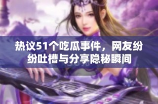 熱議51個吃瓜事件，網友紛紛吐槽與分享隱秘瞬間