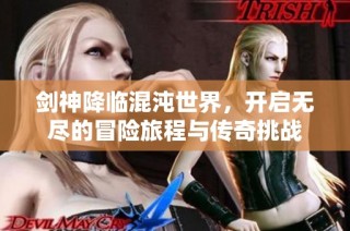 劍神降臨混沌世界，開啟無盡的冒險旅程與傳奇挑戰
