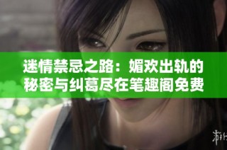 迷情禁忌之路：媚歡出軌的秘密與糾葛盡在筆趣閣免費閱讀