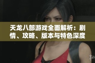 天龍八部游戲全面解析：劇情、攻略、版本與特色深度剖析