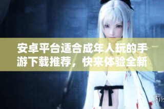 安卓平臺適合成年人玩的手游下載推薦，快來體驗全新樂趣