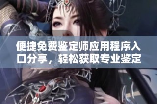 便捷免費鑒定師應用程序入口分享，輕松獲取專業鑒定服務助手
