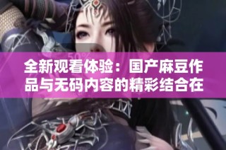 全新觀看體驗：國產麻豆作品與無碼內容的精彩結合在線看