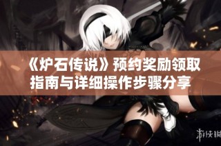 《爐石傳說》預約獎勵領取指南與詳細操作步驟分享