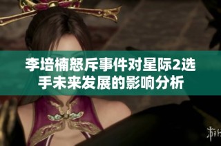 李培楠怒斥事件對星際2選手未來發展的影響分析