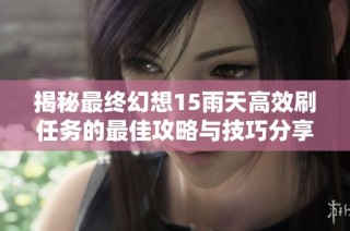 揭秘最終幻想15雨天高效刷任務的最佳攻略與技巧分享