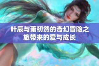 葉辰與蕭初然的奇幻冒險之旅帶來的愛與成長