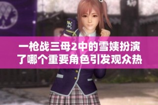 一槍戰三母2中的雪姨扮演了哪個重要角色引發觀眾熱議
